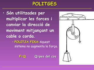 POLITGES Són utilitzades per multiplicar les forces i canviar la direcció de moviment mitjançant un cable o corda.  POLITJA FIXA: Aquest sistema no augmenta la força. F=Q   Q=pes del cos 