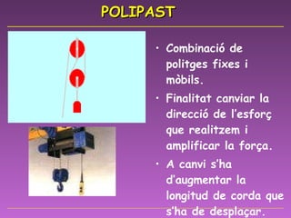 POLIPAST Combinació de politges fixes i mòbils. Finalitat canviar la direcció de l’esforç que realitzem i amplificar la força. A canvi s’ha d’augmentar la longitud de corda que s’ha de desplaçar. 