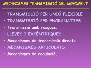 MECANISMES TRANSMISSIÓ DEL MOVIMENT TRANSMISSIÓ PER UNIÓ FLEXIBLE TRANSMISSIÓ PER ENGRANATGES Transmissió amb rosques. LLEVES I EXCÈNTRIQUES Mecanismes de transmissió directa. MECANISMES ARTICULATS Mecanismes de regulació. 