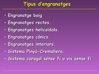 Tipus d’engranatges Engranatge boig Engranatges rectes. Engranatges helicoïdals. Engranatges cònics. Engranatges interiors. Sistema Pinyó-Cremallera. Sistema caragol sense fi o vis sense fi 