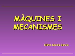 MÀQUINES I MECANISMES Glòria García García 