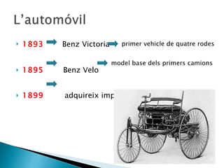 1893   Benz Victoria 1895  Benz Velo 1899  adquireix importància primer vehicle de quatre rodes model base dels primers camions 