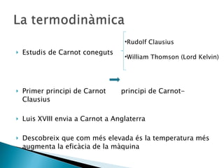 Estudis de Carnot coneguts Primer principi de Carnot  principi de Carnot-Clausius  Luis XVIII envia a Carnot a Anglaterra Descobreix que com més elevada és la temperatura més augmenta la eficàcia de la màquina Rudolf Clausius William Thomson (Lord Kelvin) 