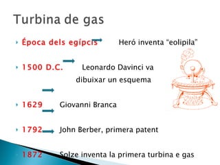 Época dels egípcis  Heró inventa “eolipila” 1500 D.C.   Leonardo Davinci va  dibuixar un esquema 1629  Giovanni Branca  1792  John Berber, primera patent 1872  Solze inventa la primera turbina e gas 