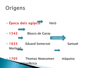 Época dels egípcis   Heró  1543   Blasco de Garay 1633   Eduard Somerset  Samuel Morland 1705   Thomas Newcomen  màquina  atmosfèrica millorada 