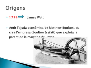 1774  James Watt  Amb l’ajuda econòmica de Matthew Boulton, es crea l’empresa (Boulton & Watt) que explota la patent de la màquina de vapor  