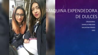 MAQUINA EXPENDEDORA
DE DULCES
CREADORAS:
DANIELA PABUENA
VALENTINA PRADO
1002
 