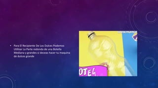 • Para El Recipiente De Los Dulces Podemos
Utilizar La Parte redonda de una Botella
Mediana y grandes si deceas hacer tu maquina
de dulces grande
 