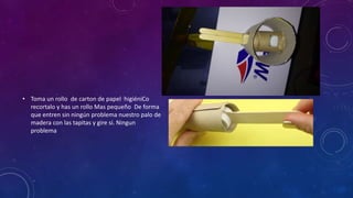 • Toma un rollo de carton de papel higiéniCo
recortalo y has un rollo Mas pequeño De forma
que entren sin ningún problema nuestro palo de
madera con las tapitas y gire si. Ningun
problema
 
