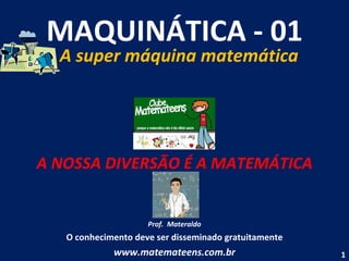 MAQUINÁTICA - 01 A super máquina matemática A NOSSA DIVERSÃO É A MATEMÁTICA Prof.  Materaldo O conhecimento deve ser disseminado gratuitamente www.matemateens.com.br 