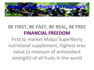 Maqui   SuperBerry   KBYNetwork BE FIRST, BE FAST, BE REAL, BE FREE FINANCIAL FREEDOM First to market Maqui SuperBerry nutritional supplement, highest orac value (a measure of antioxidant strength) of all fruits in the world 