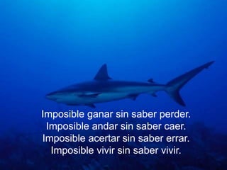 Imposible ganar sin saber perder.
 Imposible andar sin saber caer.
Imposible acertar sin saber errar.
  Imposible vivir sin saber vivir.
 