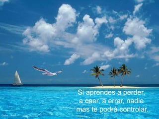 Si aprendes a perder,
                  a caer, a errar, nadie
                  mas te podrá controlar.
Carlos - Brasil
 