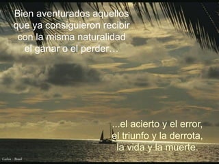 Bien aventurados aquellos
        que ya consiguieron recibir
         con la misma naturalidad
          el ganar o el perder…




                              ...el acierto y el error,
                              el triunfo y la derrota,
                                la vida y la muerte.
Carlos - Brasil
 