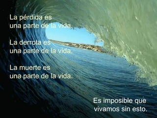 La pérdida es
una parte de la vida.

La derrota es
una parte de la vida.

La muerte es
una parte de la vida.


                        Es imposible que
                        vivamos sin esto.
 