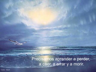 Precisamos aprender a perder,
                     a caer, a errar y a morir.
Carlos - Brasil
 
