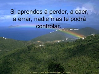 Si aprendes a perder, a caer,
a errar, nadie mas te podrá
controlar.
Visita: www.RenuevoDePlenitud.comVisita: www.RenuevoDePlenitud.com
 