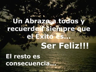 Un Abrazo a todos y
recuerden siempre que
el Éxito es...
El resto es
consecuencia...
Ser Feliz!!!
Visita: www.RenuevoDePlenitud.comVisita: www.RenuevoDePlenitud.com
 