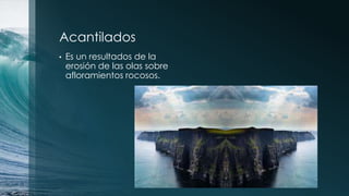 Acantilados
• Es un resultados de la
erosión de las olas sobre
afloramientos rocosos.
 