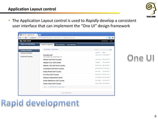 Application Layout control
6
• The Application Layout control is used to Rapidly develop a consistent
user interface that can implement the “One UI” design framework
 