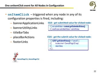 One onItemClick event for All Nodes in Configuration
22
• onItemClick – triggered when any node in any of its
configuration properties is fired, including:
– bannerApplicationLinks
– bannerUtilityLinks
– titleBarTabs
– placeBarActions
– footerLinks
DemoXPage711, DemoXPage712
SSJS - get submitted value for clicked node:
CSJS - get the submit value for clicked node:
 