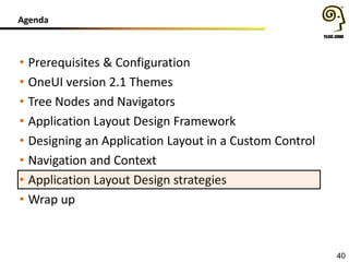 Agenda
40
• Prerequisites & Configuration
• OneUI version 2.1 Themes
• Tree Nodes and Navigators
• Application Layout Design Framework
• Designing an Application Layout in a Custom Control
• Navigation and Context
• Application Layout Design strategies
• Wrap up
 
