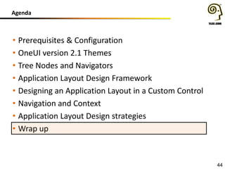 Agenda
44
• Prerequisites & Configuration
• OneUI version 2.1 Themes
• Tree Nodes and Navigators
• Application Layout Design Framework
• Designing an Application Layout in a Custom Control
• Navigation and Context
• Application Layout Design strategies
• Wrap up
 