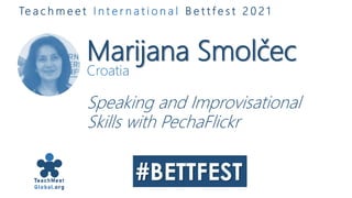 Marijana Smolčec
Croatia
Speaking and Improvisational
Skills with PechaFlickr
Te a c h m e e t I n t e r n a t i o n a l B e t t f e s t 2 0 2 1
 