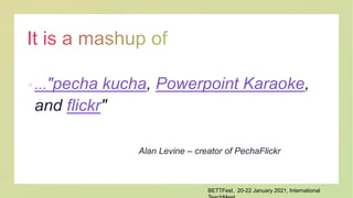 ..."pecha kucha, Powerpoint Karaoke,
and flickr"
Alan Levine – creator of PechaFlickr
BETTFest, 20-22 January 2021, Inter...