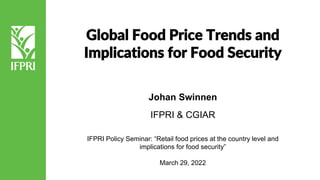 Johan Swinnen
IFPRI & CGIAR
IFPRI Policy Seminar: “Retail food prices at the country level and
implications for food security”
March 29, 2022
Global Food Price Trends and
Implications for Food Security
 