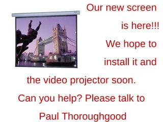 Our new screen  is here!!! We hope to  install it and  the video projector soon.  Can you help? Please talk to  Paul Thoroughgood 