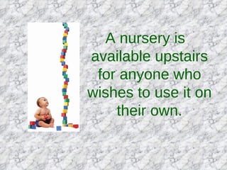 A nursery is available upstairs for anyone who wishes to use it on their own. 