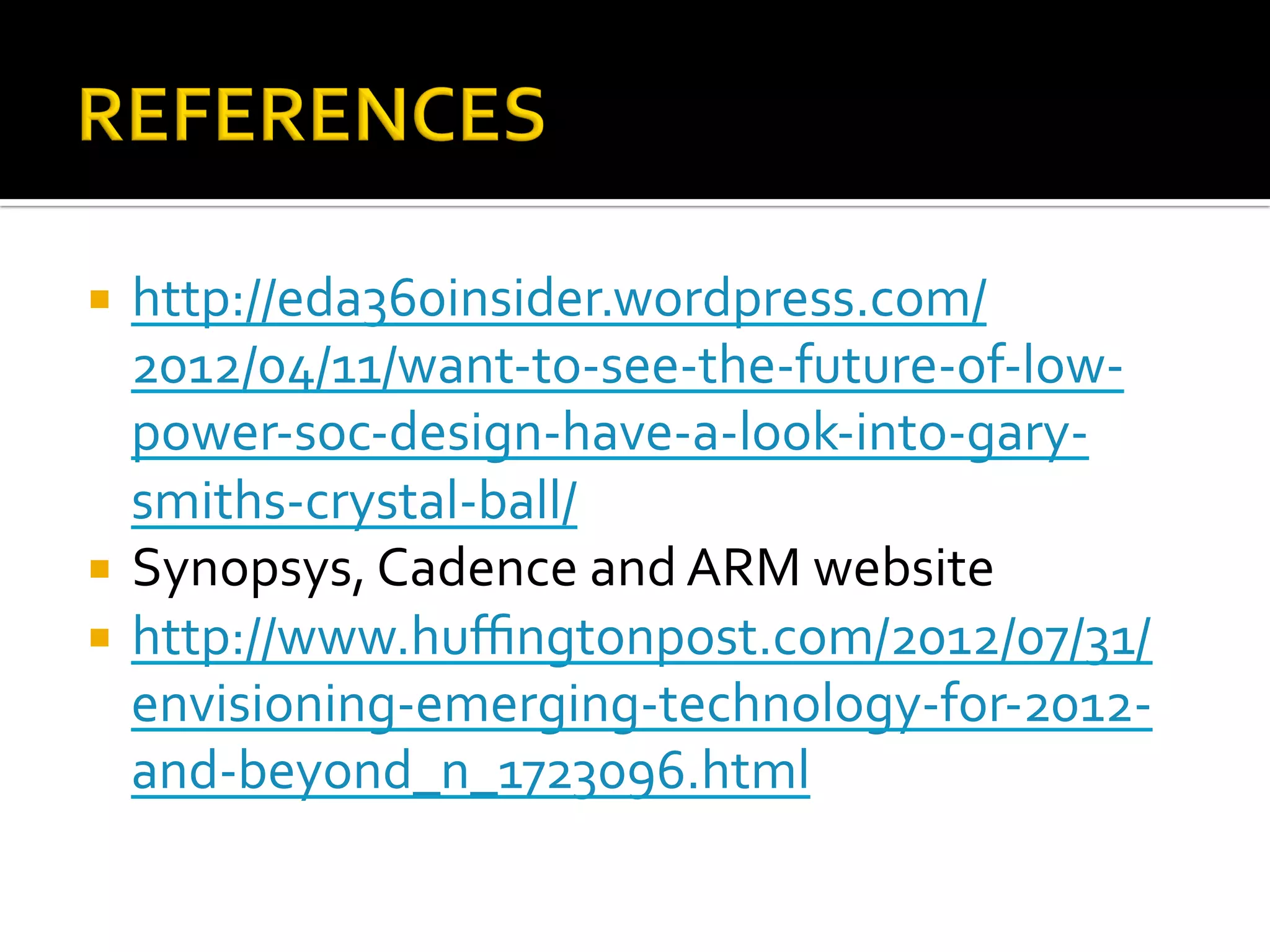 ¡  http://eda360insider.wordpress.com/
2012/04/11/want-to-see-the-future-of-low-
power-soc-design-have-a-look-into-gary-
smiths-crystal-ball/		
¡  Synopsys,	Cadence	and	ARM	website	
¡  http://www.huﬃngtonpost.com/2012/07/31/
envisioning-emerging-technology-for-2012-
and-beyond_n_1723096.html		
 