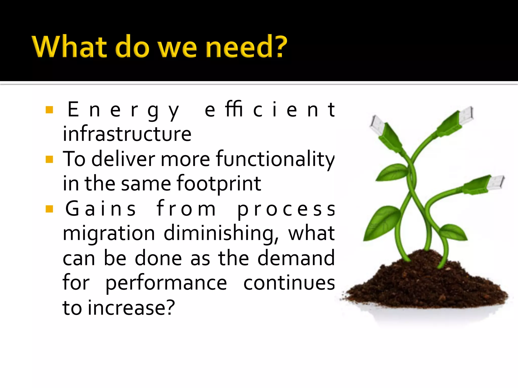 ¡  E n e r g y 	 e ﬃ c i e n t	
infrastructure	
¡  To	deliver	more	functionality	
in	the	same	footprint		
¡  G a i n s	 f r o m	 p r o c e s s	
migration	diminishing,	what	
can	be	done	as	the	demand	
for	 performance	 continues	
to	increase?	
 