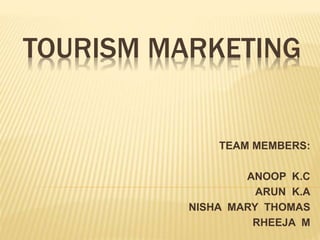 TOURISM MARKETING
TEAM MEMBERS:
ANOOP K.C
ARUN K.A
NISHA MARY THOMAS
RHEEJA M
 