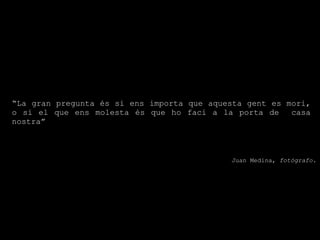 “ La gran pregunta és si ens importa que aquesta gent es mori, o si el que ens molesta és que ho faci a la porta de  casa nostra” Juan Medina,  fotógrafo. 