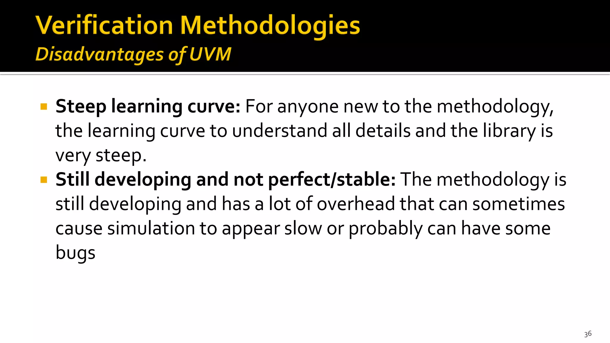  Steep learning curve: For anyone new to the methodology,
the learning curve to understand all details and the library is
very steep.
 Still developing and not perfect/stable: The methodology is
still developing and has a lot of overhead that can sometimes
cause simulation to appear slow or probably can have some
bugs
36
 