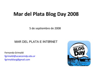 Mar del Plata Blog Day 2008 MAR DEL PLATA E INTERNET Fernanda Grimaldi [email_address] [email_address] 5 de septiembre de 2008 