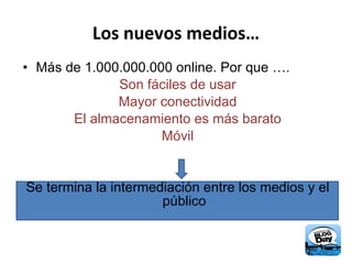 Los nuevos medios… Más de 1.000.000.000 online. Por que …. Son fáciles de usar Mayor conectividad El almacenamiento es más barato Móvil Se termina la intermediación entre los medios y el público 