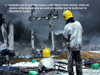 L’incendie sur le premier tuyau a été éteint vers minuit, mais au moins cinq explosions se sont produites par la suite sur le deuxième tuyau. 