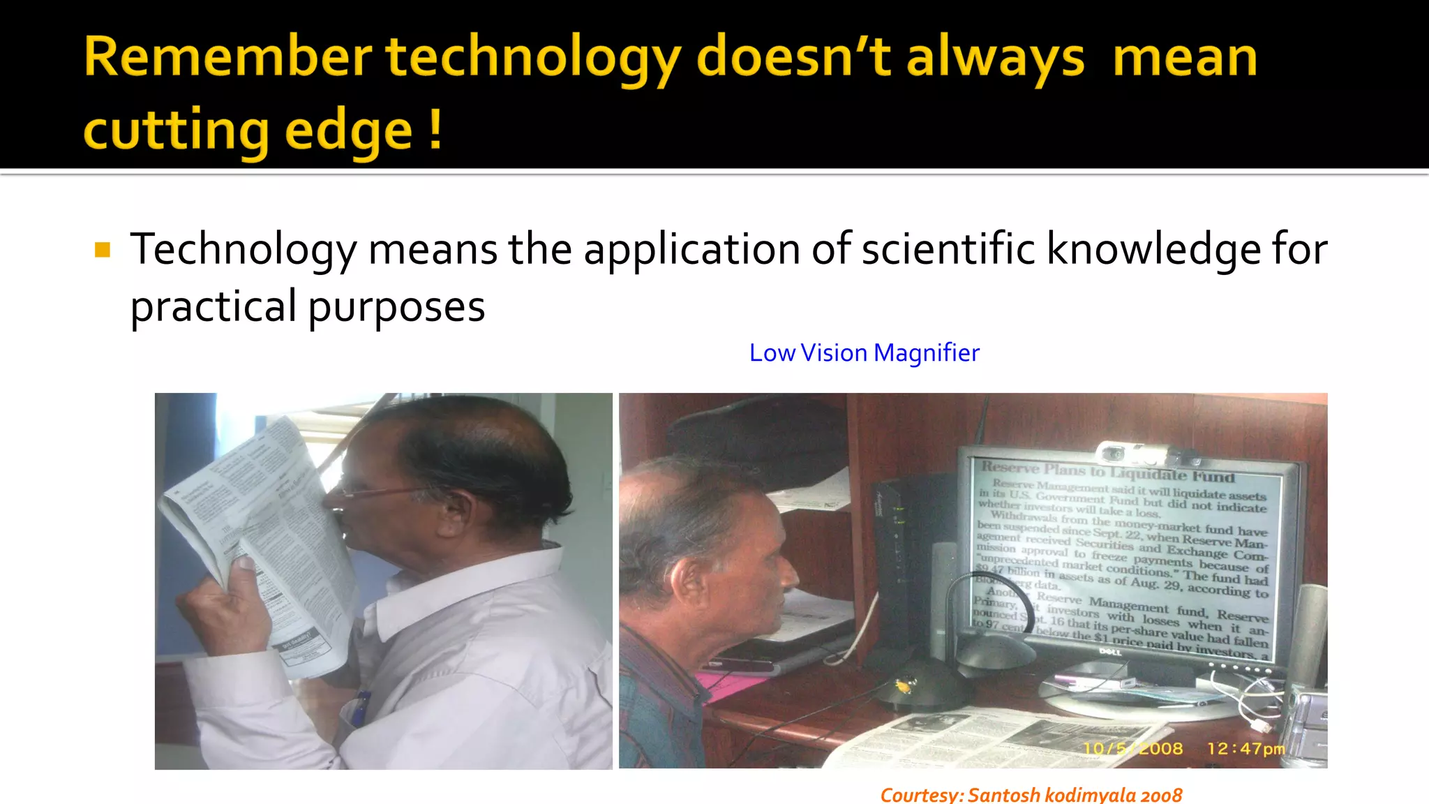  Technology means the application of scientific knowledge for
practical purposes
LowVision Magnifier
Courtesy: Santosh kodimyala 2008
 