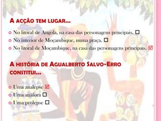 A acção tem lugar…No litoral de Angola, na casa das personagens principais. No interior de Moçambique, numa praça. No litoral de Moçambique, na casa das personagens principais. Uma analepse Uma anáfora Uma prolepseA história de AgualbertoSalvo-Erro constitui…