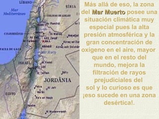 Más allá de eso, la zona del  Mar Muerto   posee una situación climática muy especial pues la alta presión atmosférica y l...
