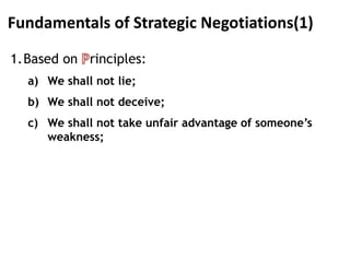 Fundamentals of Strategic Negotiations(1)
1.Based on rinciples:
a) We shall not lie;
b) We shall not deceive;
c) We shall not take unfair advantage of someone’s
weakness;
 