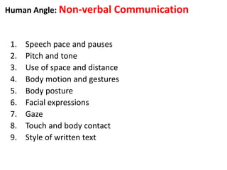 Human Angle: Non-verbal Communication
1. Speech pace and pauses
2. Pitch and tone
3. Use of space and distance
4. Body motion and gestures
5. Body posture
6. Facial expressions
7. Gaze
8. Touch and body contact
9. Style of written text
 