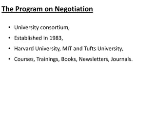 The Program on Negotiation
• University consortium,
• Established in 1983,
• Harvard University, MIT and Tufts University,
• Courses, Trainings, Books, Newsletters, Journals.
 