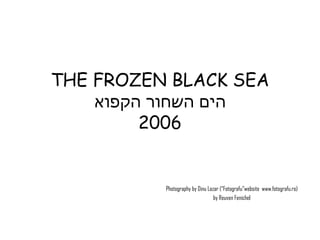 THE FROZEN BLACK SEA הים השחור הקפוא 2006 Photography by Dinu Lazar (“Fotografu”website  www.fotografu.ro) by Reuven Fenichel 