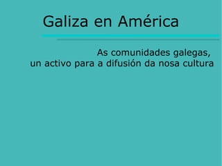Galiza en América
               As comunidades galegas,
un activo para a difusión da nosa cultura