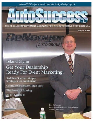 Win a FREE trip for two to the Kentucky Derby! pg.19




                                                                          .biz
                                                                      March 2004




Leland Glynn
Get Your Dealership
Ready For Event Marketing!
RedeÞne Success: Simple
Strategies for FulÞllment
Contract Disclosure Made Easy
The Power of Pausing
Talk Their Talk



                                      Joel DeNooyer,
                                      President of DeNooyer Auto Group,
                                      Albany, New York
 