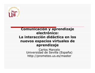 Comunicación y aprendizaje
electrónico:
La interacción didáctica en los
nuevos espacios virtuales de
aprendizaje
Carlos Marcelo
Universidad de Sevilla (España)
http://prometeo.us.es/master
 